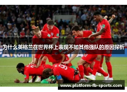 为什么英格兰在世界杯上表现不如其他强队的原因探析 为什么英格兰在世界杯上表现不如其他强队的原因探析