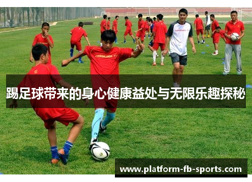 踢足球带来的身心健康益处与无限乐趣探秘 踢足球带来的身心健康益处与无限乐趣探秘