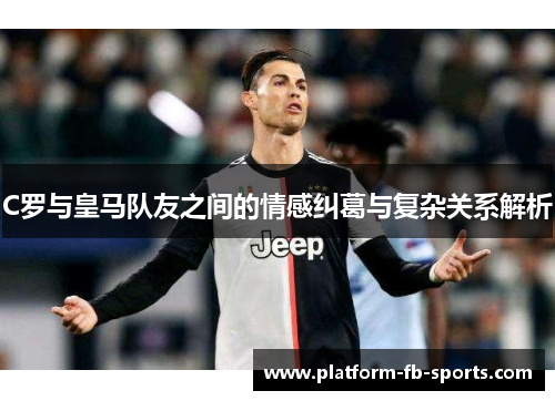 C罗与皇马队友之间的情感纠葛与复杂关系解析