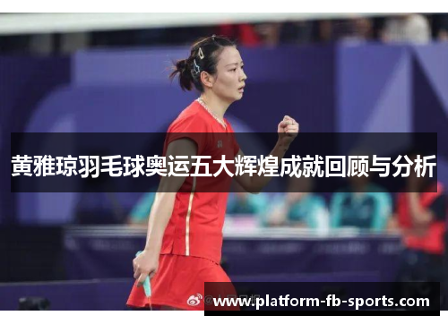 黄雅琼羽毛球奥运五大辉煌成就回顾与分析
