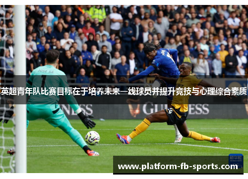 英超青年队比赛目标在于培养未来一线球员并提升竞技与心理综合素质