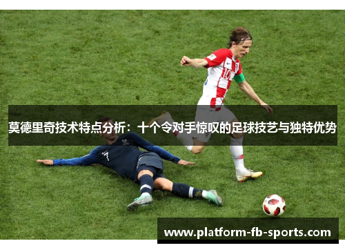 莫德里奇技术特点分析:十个令对手惊叹的足球技艺与独特优势 莫德里奇技术特点分析:十个令对手惊叹的足球技艺与独特优势