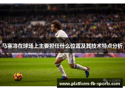 马塞洛在球场上主要担任什么位置及其技术特点分析 马塞洛在球场上主要担任什么位置及其技术特点分析