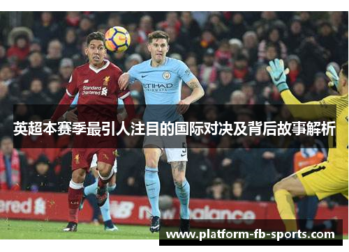 英超本赛季最引人注目的国际对决及背后故事解析