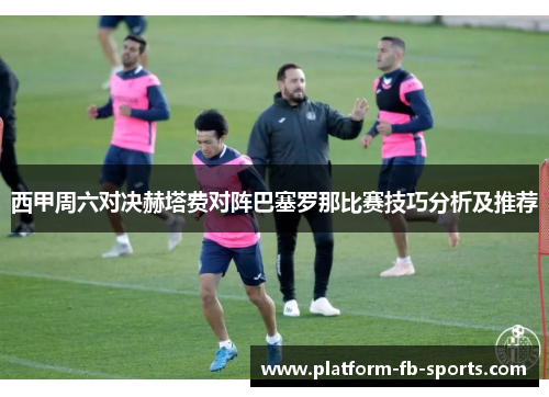 西甲周六对决赫塔费对阵巴塞罗那比赛技巧分析及推荐