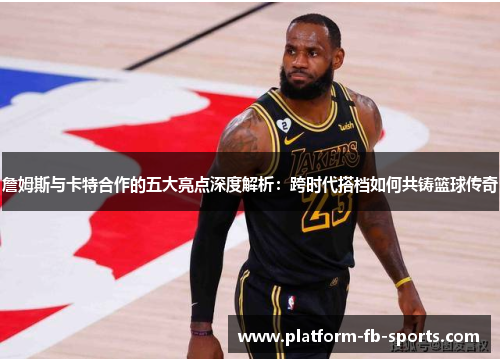 詹姆斯与卡特合作的五大亮点深度解析：跨时代搭档如何共铸篮球传奇