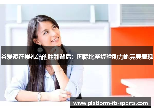 谷爱凌在崇礼站的胜利背后：国际比赛经验助力她完美表现