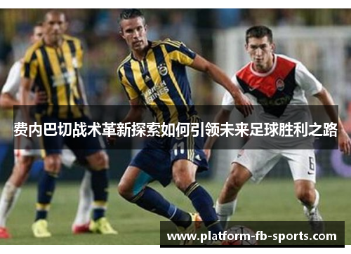 费内巴切战术革新探索如何引领未来足球胜利之路