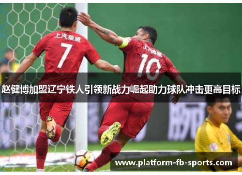 赵健博加盟辽宁铁人引领新战力崛起助力球队冲击更高目标