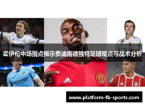 霍伊伦中场指点揭示费迪南德独特足球观点与战术分析
