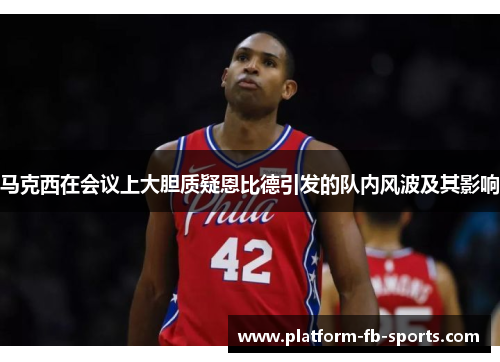 马克西在会议上大胆质疑恩比德引发的队内风波及其影响 马克西在会议上大胆质疑恩比德引发的队内风波及其影响