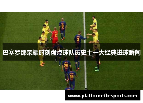 巴塞罗那荣耀时刻盘点球队历史十一大经典进球瞬间