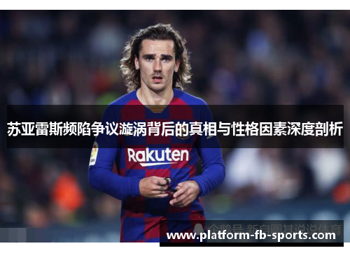 苏亚雷斯频陷争议漩涡背后的真相与性格因素深度剖析 苏亚雷斯频陷争议漩涡背后的真相与性格因素深度剖析