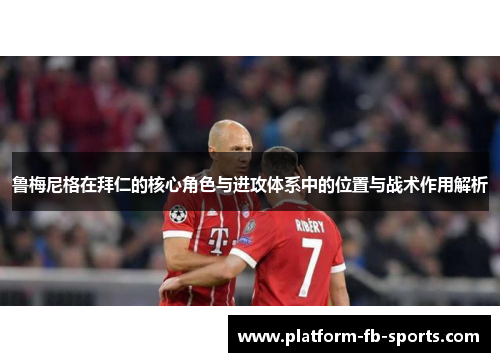 鲁梅尼格在拜仁的核心角色与进攻体系中的位置与战术作用解析 鲁梅尼格在拜仁的核心角色与进攻体系中的位置与战术作用解析
