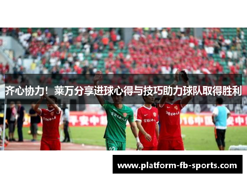 齐心协力！莱万分享进球心得与技巧助力球队取得胜利