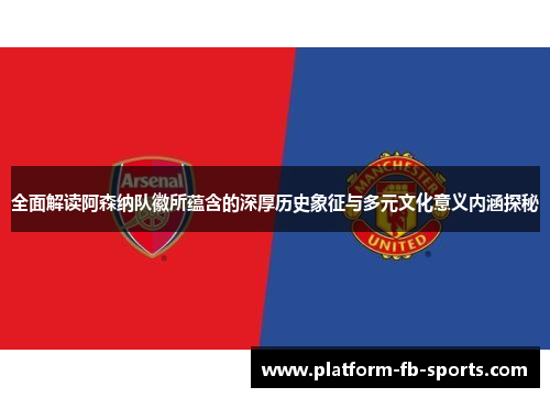 全面解读阿森纳队徽所蕴含的深厚历史象征与多元文化意义内涵探秘