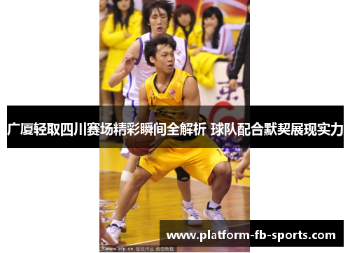 广厦轻取四川赛场精彩瞬间全解析 球队配合默契展现实力