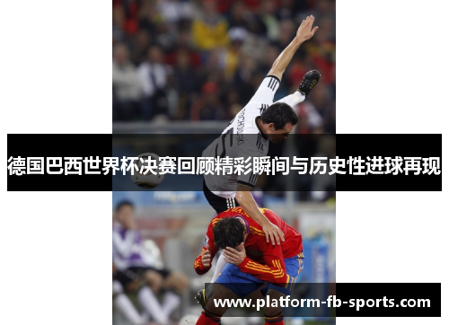 德国巴西世界杯决赛回顾精彩瞬间与历史性进球再现