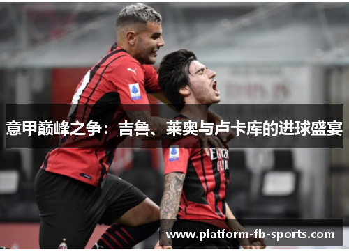意甲巅峰之争：吉鲁、莱奥与卢卡库的进球盛宴