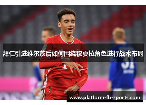 拜仁引进维尔茨后如何围绕穆夏拉角色进行战术布局