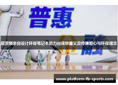 戴资颖亲自设计环保笔记本助力台湾慈善义卖传递爱心与环保理念