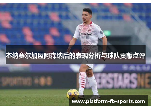 本纳赛尔加盟阿森纳后的表现分析与球队贡献点评