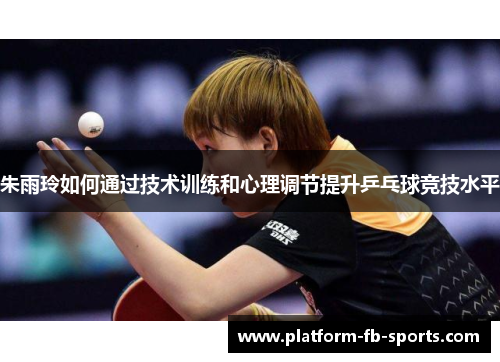 朱雨玲如何通过技术训练和心理调节提升乒乓球竞技水平