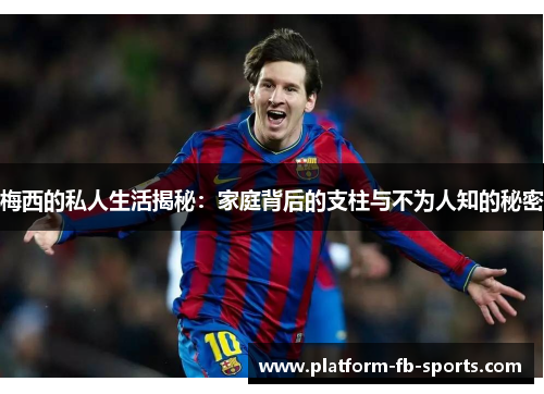 梅西的私人生活揭秘：家庭背后的支柱与不为人知的秘密