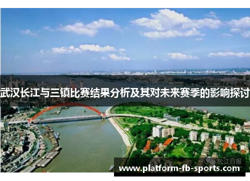 武汉长江与三镇比赛结果分析及其对未来赛季的影响探讨