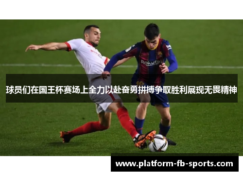 球员们在国王杯赛场上全力以赴奋勇拼搏争取胜利展现无畏精神