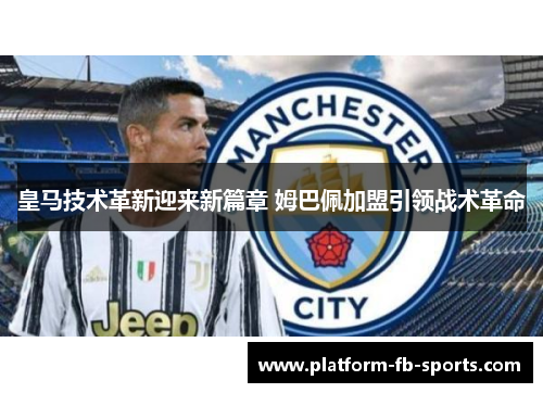 皇马技术革新迎来新篇章 姆巴佩加盟引领战术革命