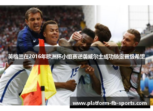 英格兰在2016年欧洲杯小组赛逆袭威尔士成功锁定晋级希望