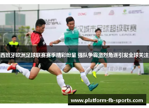 西班牙欧洲足球联赛赛季精彩纷呈 强队争霸激烈角逐引发全球关注