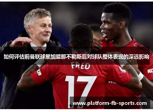 如何评估前曼联球星加盟那不勒斯后对球队整体表现的深远影响