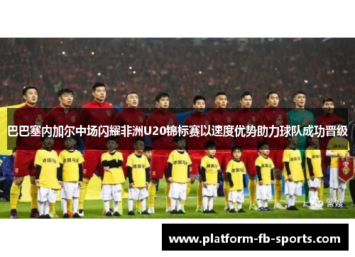 巴巴塞内加尔中场闪耀非洲U20锦标赛以速度优势助力球队成功晋级