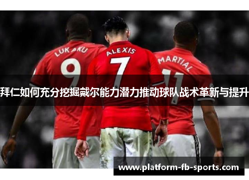 拜仁如何充分挖掘戴尔能力潜力推动球队战术革新与提升