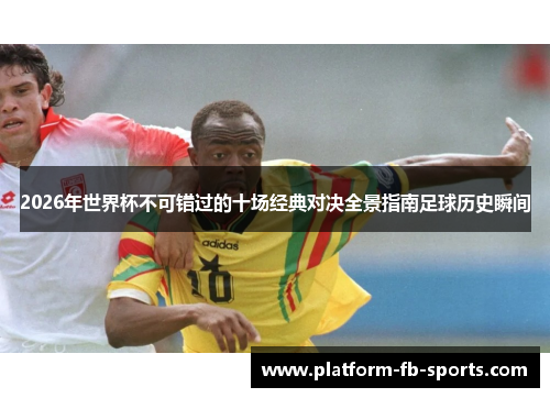 2026年世界杯不可错过的十场经典对决全景指南足球历史瞬间