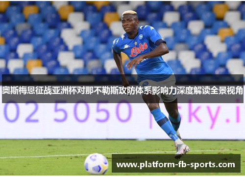 奥斯梅恩征战亚洲杯对那不勒斯攻防体系影响力深度解读全景视角