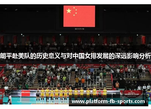 朗平赴美队的历史意义与对中国女排发展的深远影响分析 朗平赴美队的历史意义与对中国女排发展的深远影响分析