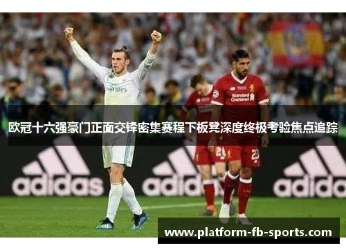 欧冠十六强豪门正面交锋密集赛程下板凳深度终极考验焦点追踪