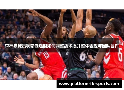 森林狼球员状态低迷时如何调整战术提升整体表现与团队合作