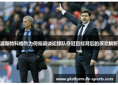 波斯特科格鲁为何低调谈论球队夺冠目标背后的深意解析