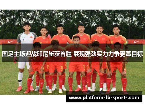国足主场迎战印尼斩获首胜 展现强劲实力力争更高目标
