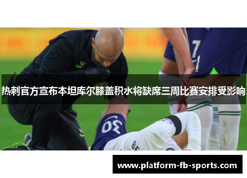 热刺官方宣布本坦库尔膝盖积水将缺席三周比赛安排受影响