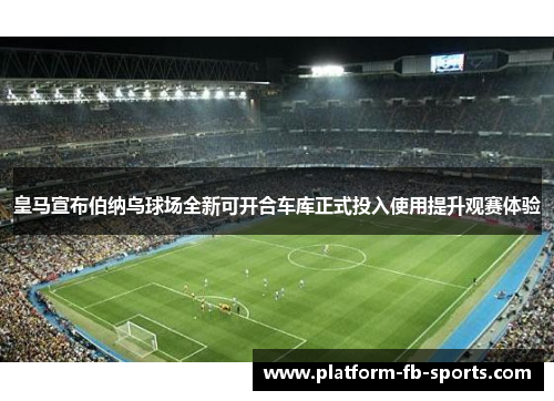 皇马宣布伯纳乌球场全新可开合车库正式投入使用提升观赛体验