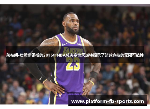 莱布朗·詹姆斯领衔的2016年NBA总决赛惊天逆转揭示了篮球竞技的无限可能性