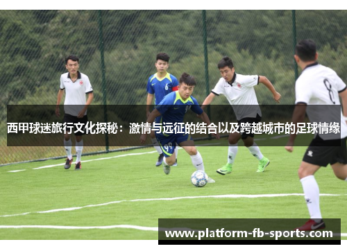 西甲球迷旅行文化探秘：激情与远征的结合以及跨越城市的足球情缘