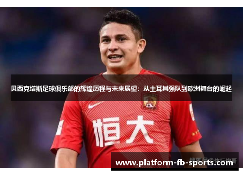 贝西克塔斯足球俱乐部的辉煌历程与未来展望：从土耳其强队到欧洲舞台的崛起