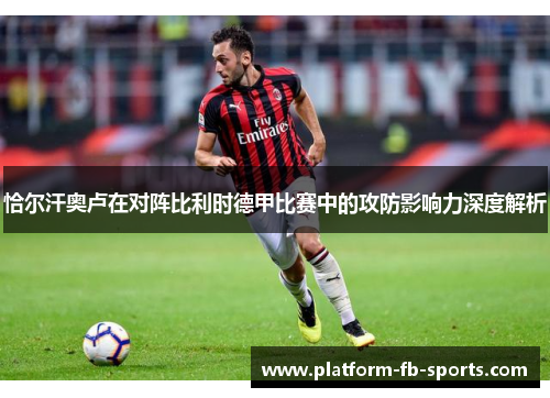 恰尔汗奥卢在对阵比利时德甲比赛中的攻防影响力深度解析 恰尔汗奥卢在对阵比利时德甲比赛中的攻防影响力深度解析