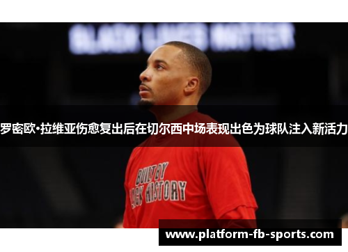 罗密欧·拉维亚伤愈复出后在切尔西中场表现出色为球队注入新活力 罗密欧·拉维亚伤愈复出后在切尔西中场表现出色为球队注入新活力